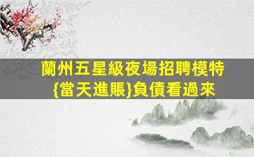 蘭州五星級夜場招聘模特{當天進賬}負債看過來